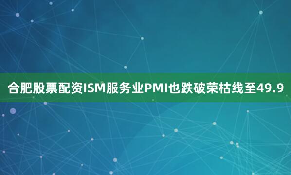 合肥股票配资ISM服务业PMI也跌破荣枯线至49.9