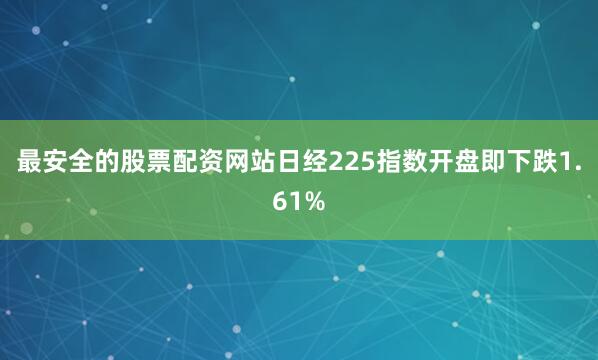最安全的股票配资网站日经225指数开盘即下跌1.61%