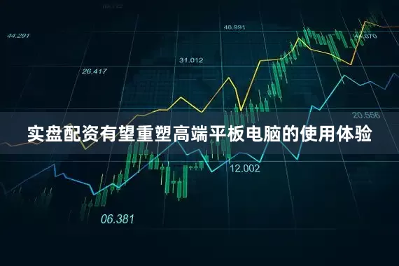 实盘配资有望重塑高端平板电脑的使用体验