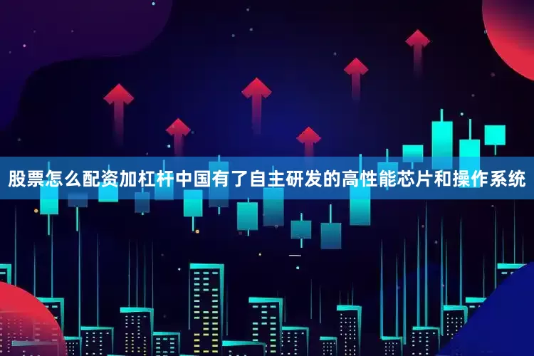 股票怎么配资加杠杆中国有了自主研发的高性能芯片和操作系统