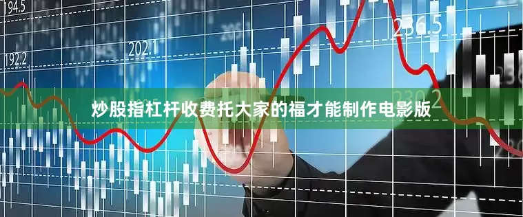 炒股指杠杆收费托大家的福才能制作电影版