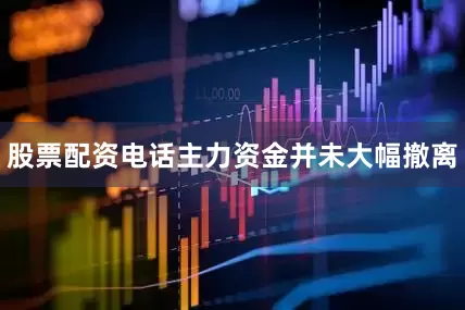 股票配资电话主力资金并未大幅撤离