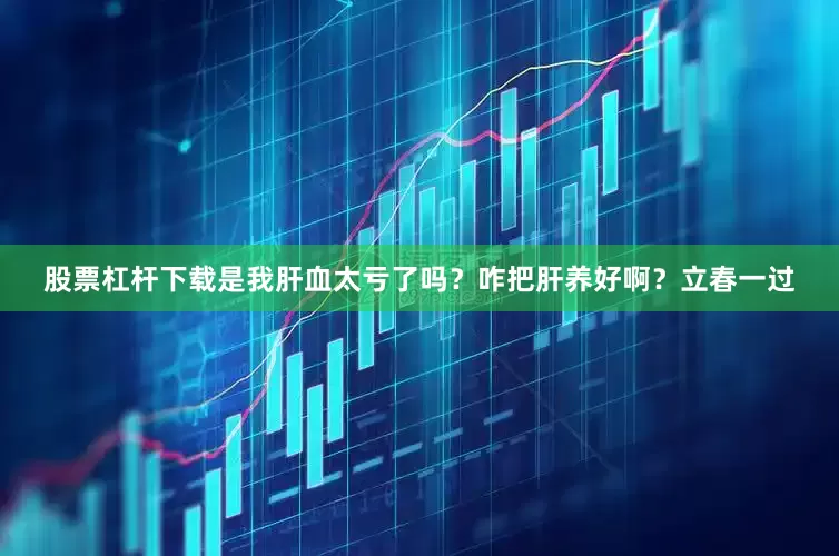 股票杠杆下载是我肝血太亏了吗？咋把肝养好啊？立春一过