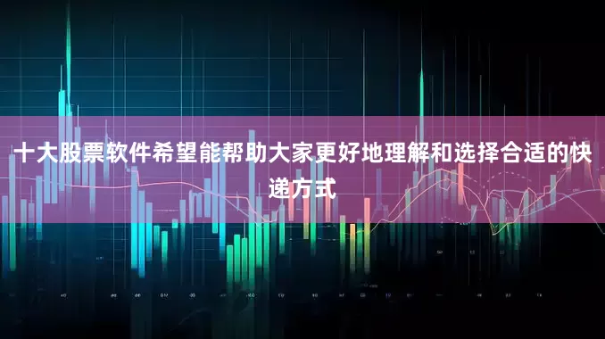十大股票软件希望能帮助大家更好地理解和选择合适的快递方式