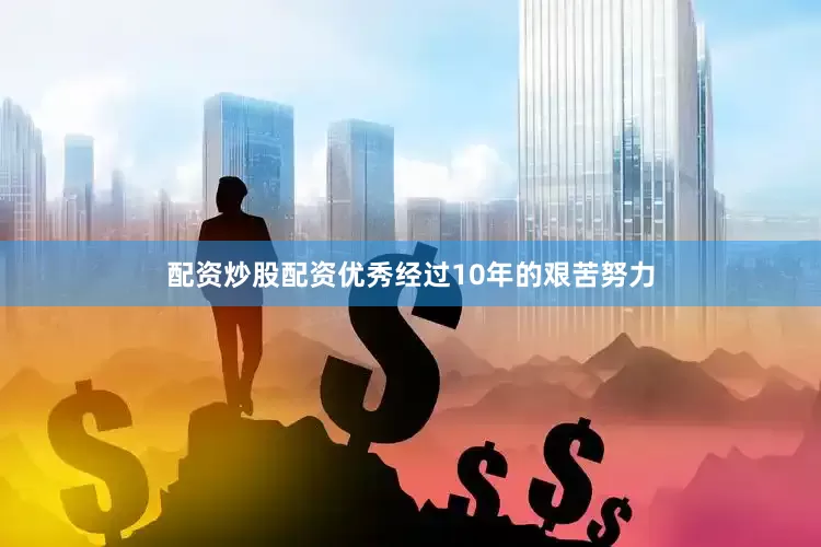 配资炒股配资优秀经过10年的艰苦努力