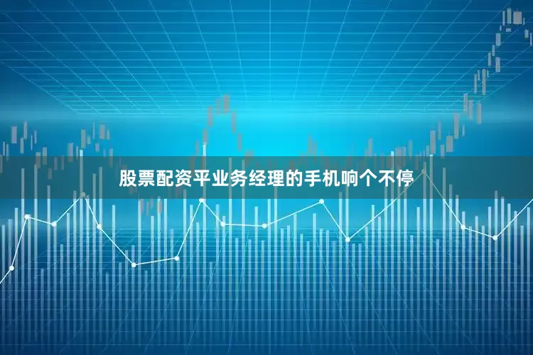 股票配资平业务经理的手机响个不停