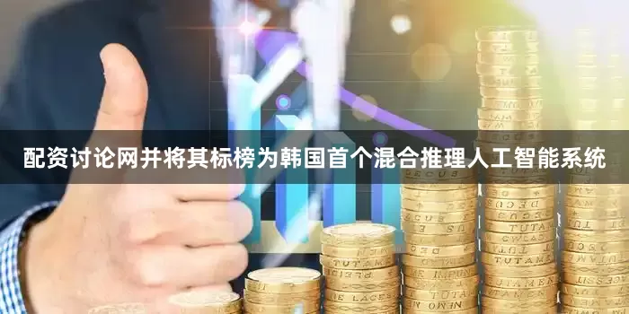 配资讨论网并将其标榜为韩国首个混合推理人工智能系统