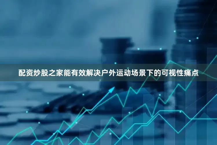 配资炒股之家能有效解决户外运动场景下的可视性痛点