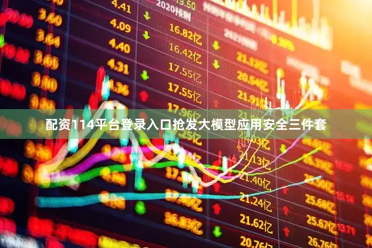 配资114平台登录入口抢发大模型应用安全三件套