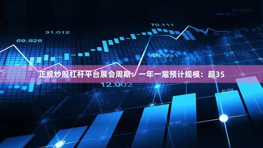 正规炒股杠杆平台展会周期：一年一届预计规模：超35