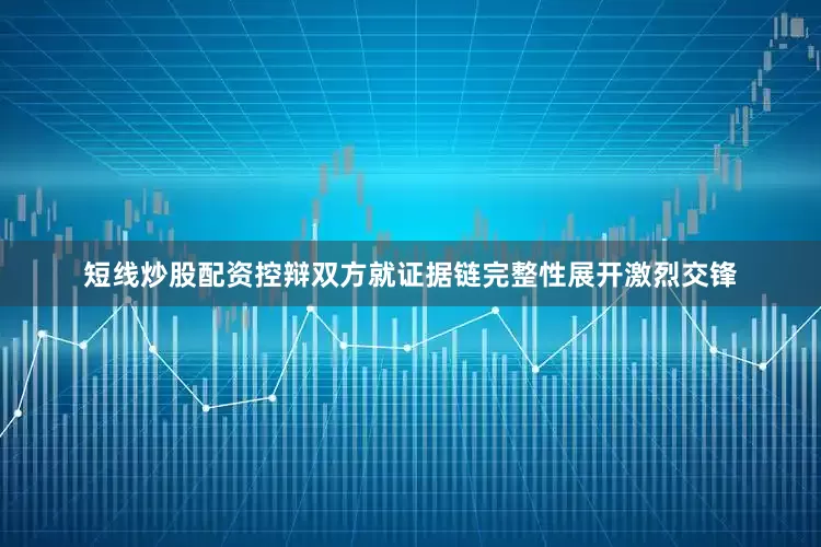 短线炒股配资控辩双方就证据链完整性展开激烈交锋
