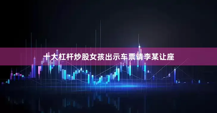 十大杠杆炒股女孩出示车票请李某让座
