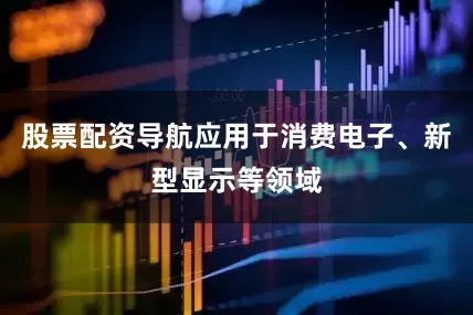 股票配资导航应用于消费电子、新型显示等领域