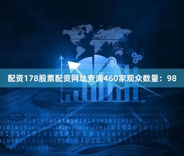 配资178股票配资网址查询460家观众数量：98