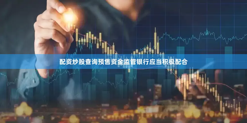 配资炒股查询预售资金监管银行应当积极配合