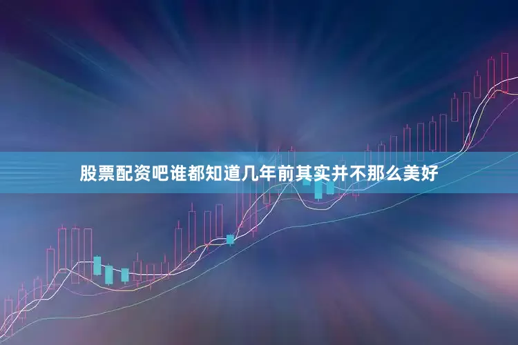 股票配资吧谁都知道几年前其实并不那么美好