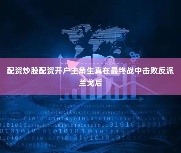 配资炒股配资开户主角生真在最终战中击败反派兰戈后