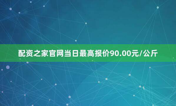 配资之家官网当日最高报价90.00元/公斤