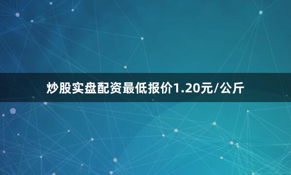 炒股实盘配资最低报价1.20元/公斤