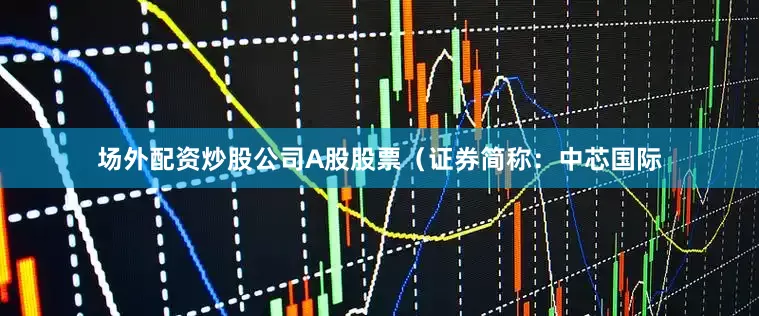 场外配资炒股公司A股股票（证券简称：中芯国际