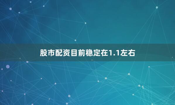 股市配资目前稳定在1.1左右