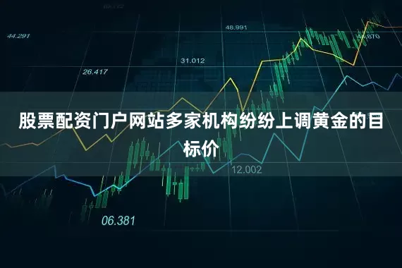 股票配资门户网站多家机构纷纷上调黄金的目标价