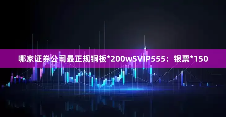 哪家证券公司最正规铜板*200wSVIP555：银票*150